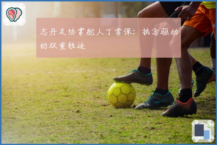 志丹足协掌舵人丁常保：执念驱动的双重轨迹