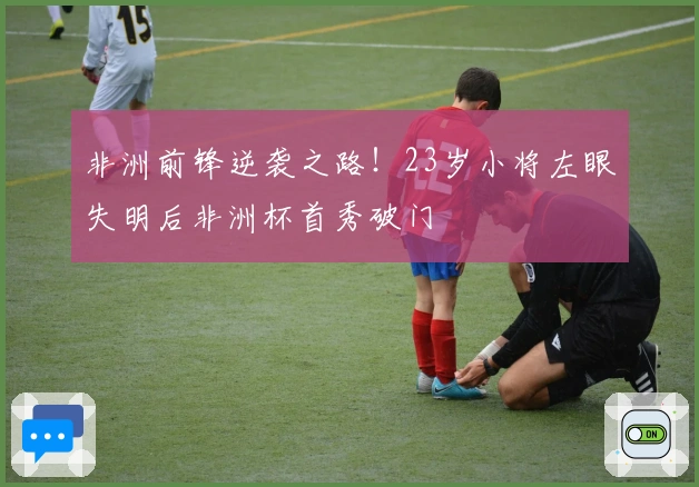 非洲前锋逆袭之路！23岁小将左眼失明后非洲杯首秀破门