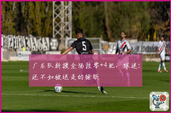 广东队新援全场挂零+4犯，球迷：还不如被送走的徐昕