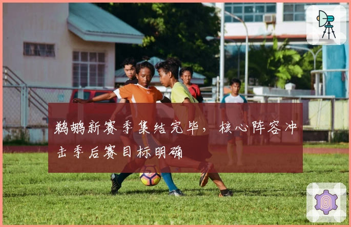 鹈鹕新赛季集结完毕,核心阵容冲击季后赛目标明确