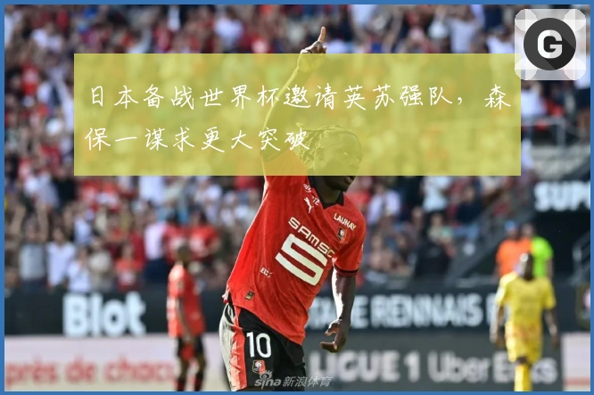 日本备战世界杯邀请英苏强队，森保一谋求更大突破