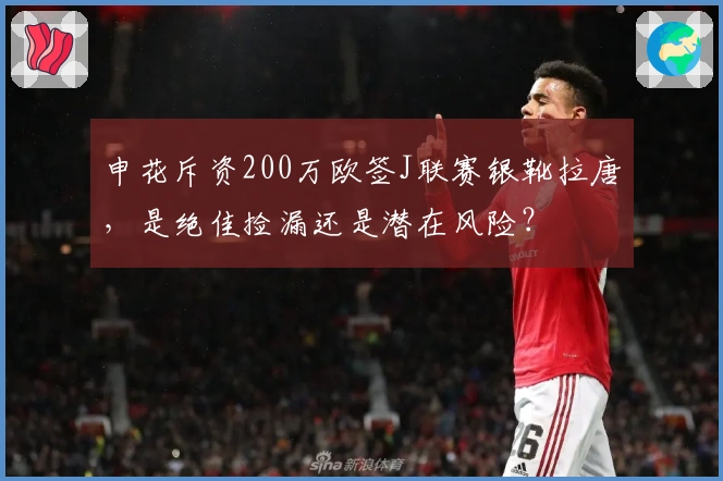 申花斥资200万欧签J联赛银靴拉唐，是绝佳捡漏还是潜在风险？