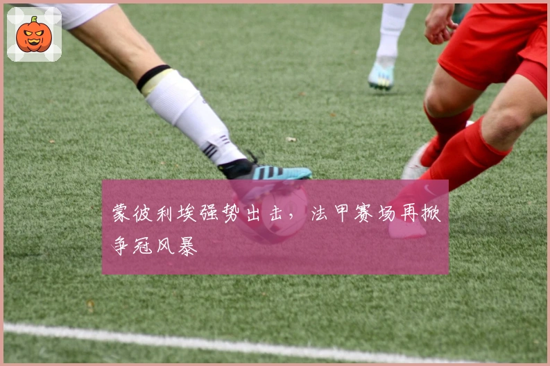 蒙彼利埃强势出击，法甲赛场再掀争冠风暴