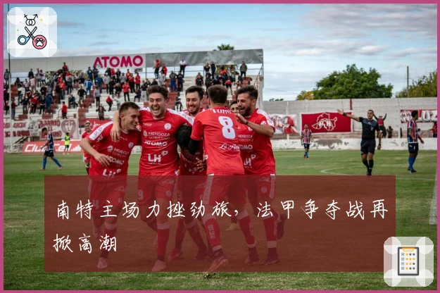 南特主场力挫劲旅，法甲争夺战再掀高潮