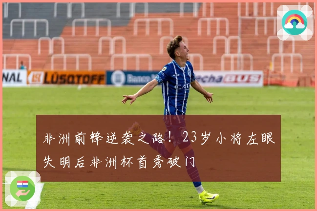 非洲前锋逆袭之路！23岁小将左眼失明后非洲杯首秀破门