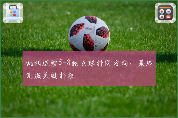 凯帕连续5-8轮点球扑同方向，最终完成关键扑救