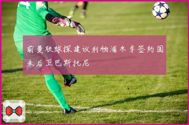 前曼联球探建议利物浦冬季签约国米后卫巴斯托尼