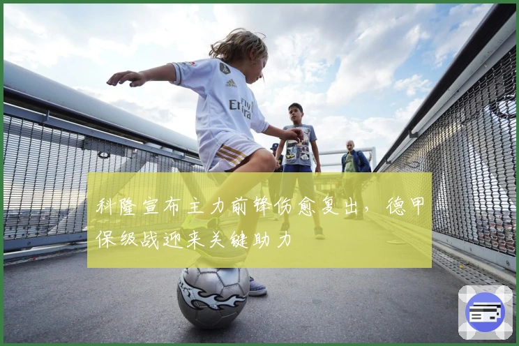 科隆宣布主力前锋伤愈复出，德甲保级战迎来关键助力