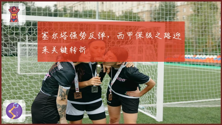 塞尔塔强势反弹，西甲保级之路迎来关键转折