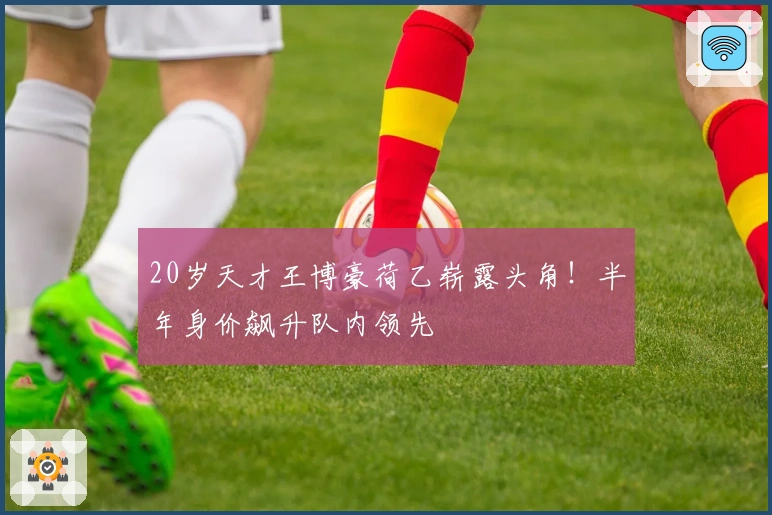 20岁天才王博豪荷乙崭露头角！半年身价飙升队内领先
