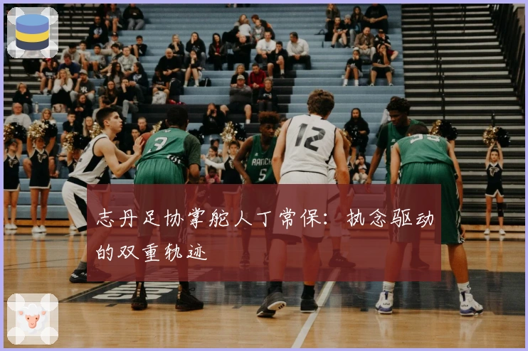 志丹足协掌舵人丁常保:执念驱动的双重轨迹