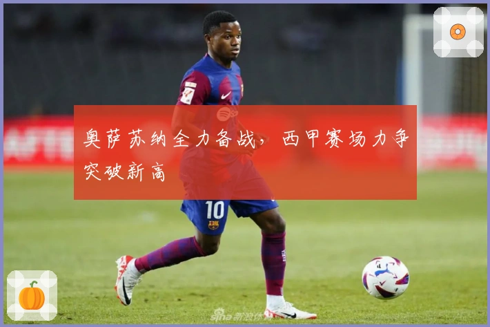 奥萨苏纳全力备战，西甲赛场力争突破新高