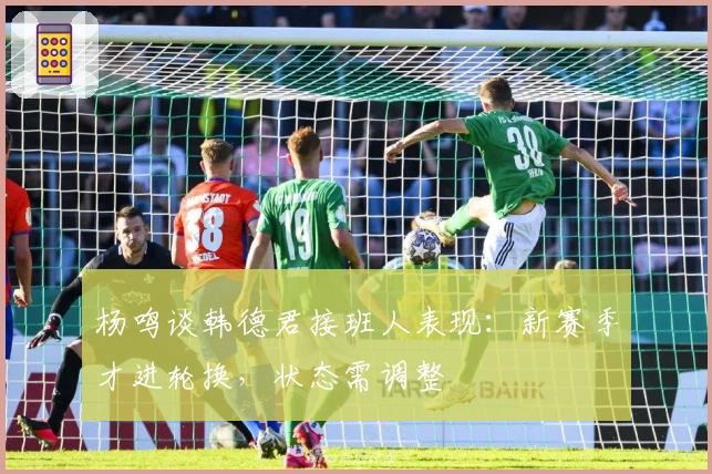 杨鸣谈韩德君接班人表现：新赛季才进轮换，状态需调整