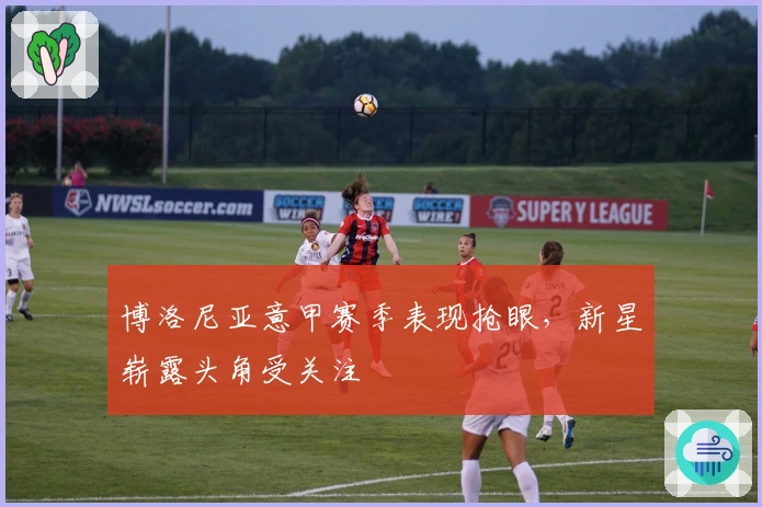 博洛尼亚意甲赛季表现抢眼,新星崭露头角受关注