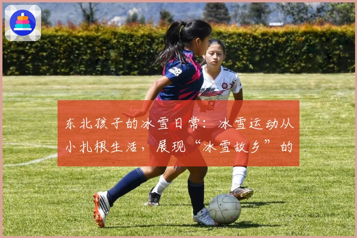 东北孩子的冰雪日常：冰雪运动从小扎根生活，展现“冰雪故乡”的风采