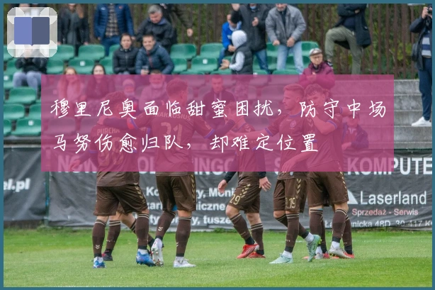 穆里尼奥面临甜蜜困扰，防守中场马努伤愈归队，却难定位置